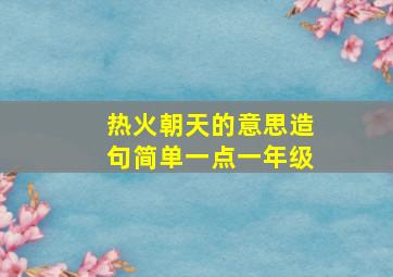 热火朝天的意思造句简单一点一年级