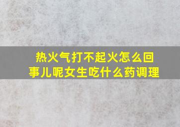 热火气打不起火怎么回事儿呢女生吃什么药调理