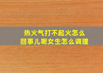 热火气打不起火怎么回事儿呢女生怎么调理