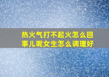 热火气打不起火怎么回事儿呢女生怎么调理好