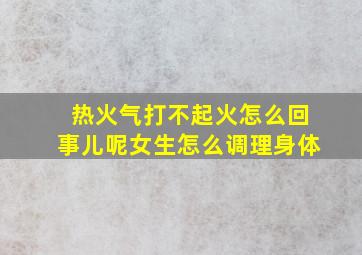 热火气打不起火怎么回事儿呢女生怎么调理身体