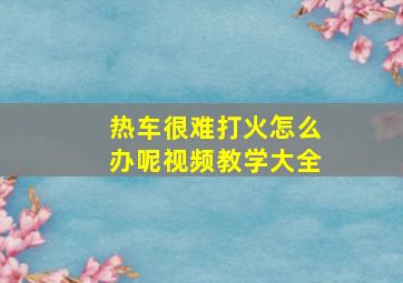 热车很难打火怎么办呢视频教学大全