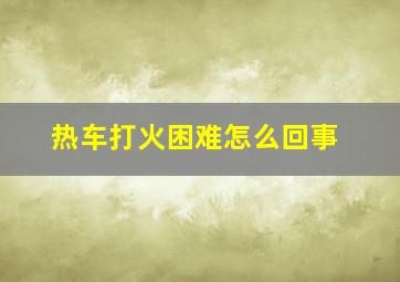 热车打火困难怎么回事