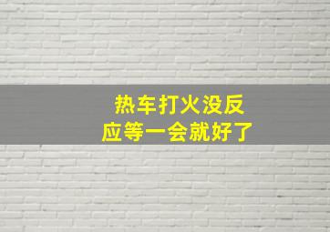 热车打火没反应等一会就好了