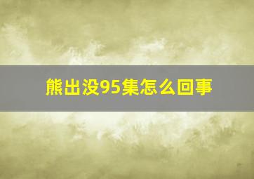 熊出没95集怎么回事