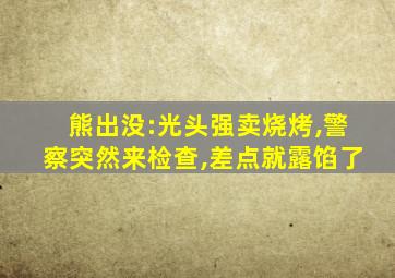 熊出没:光头强卖烧烤,警察突然来检查,差点就露馅了