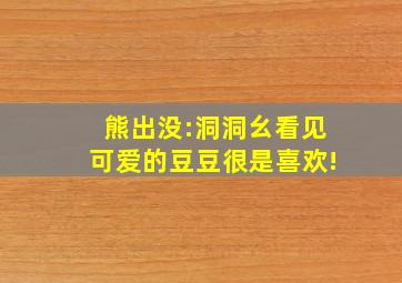 熊出没:洞洞幺看见可爱的豆豆很是喜欢!