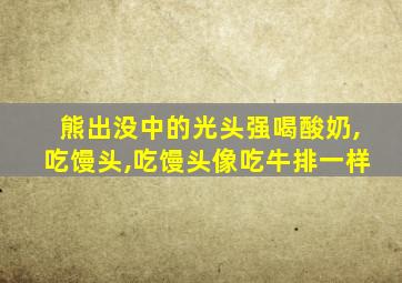 熊出没中的光头强喝酸奶,吃馒头,吃馒头像吃牛排一样