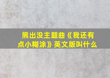 熊出没主题曲《我还有点小糊涂》英文版叫什么