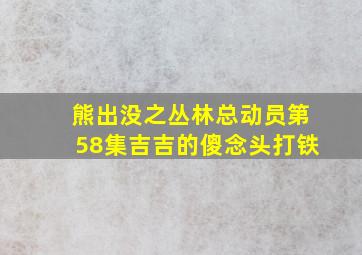 熊出没之丛林总动员第58集吉吉的傻念头打铁