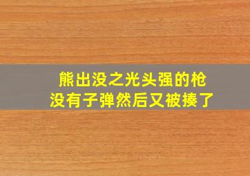 熊出没之光头强的枪没有子弹然后又被揍了