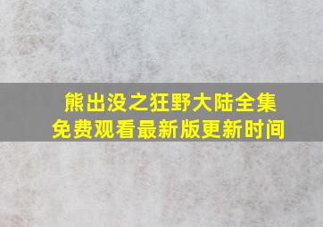 熊出没之狂野大陆全集免费观看最新版更新时间