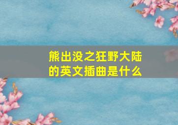 熊出没之狂野大陆的英文插曲是什么