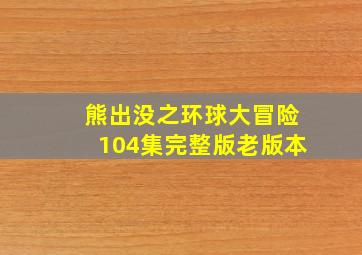 熊出没之环球大冒险104集完整版老版本