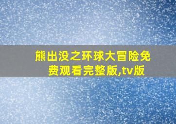 熊出没之环球大冒险免费观看完整版,tv版