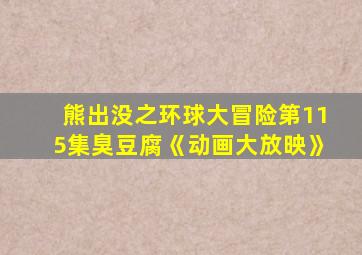 熊出没之环球大冒险第115集臭豆腐《动画大放映》