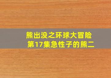 熊出没之环球大冒险第17集急性子的熊二