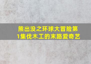 熊出没之环球大冒险第1集伐木工的末路爱奇艺