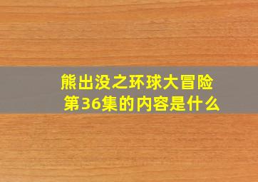 熊出没之环球大冒险第36集的内容是什么