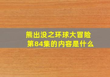 熊出没之环球大冒险第84集的内容是什么