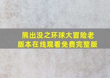 熊出没之环球大冒险老版本在线观看免费完整版