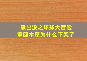 熊出没之环球大冒险重回木屋为什么下架了