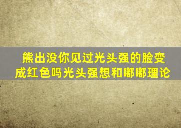 熊出没你见过光头强的脸变成红色吗光头强想和嘟嘟理论