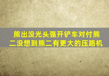 熊出没光头强开铲车对付熊二没想到熊二有更大的压路机