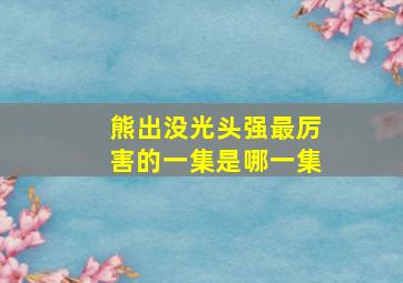 熊出没光头强最厉害的一集是哪一集