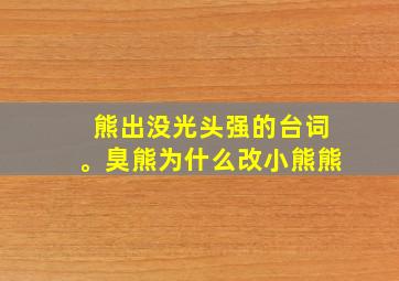 熊出没光头强的台词。臭熊为什么改小熊熊