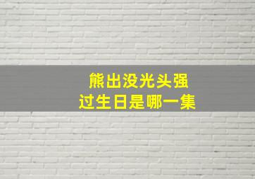 熊出没光头强过生日是哪一集