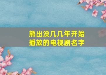 熊出没几几年开始播放的电视剧名字