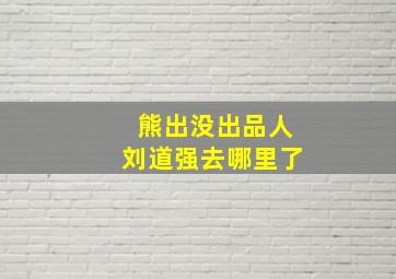 熊出没出品人刘道强去哪里了