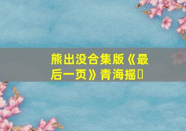 熊出没合集版《最后一页》青海摇⚡