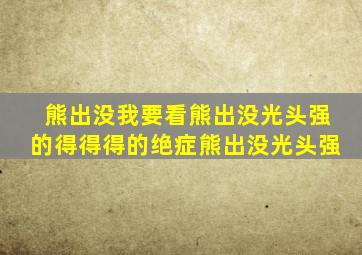 熊出没我要看熊出没光头强的得得得的绝症熊出没光头强