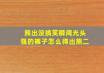 熊出没搞笑瞬间光头强的裤子怎么得出熊二