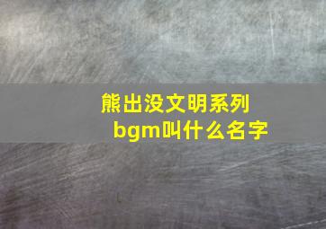 熊出没文明系列bgm叫什么名字