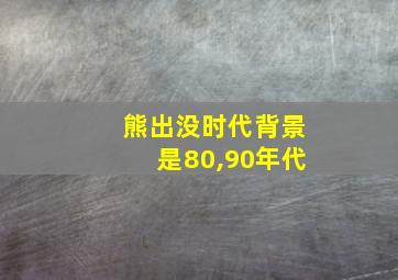 熊出没时代背景是80,90年代