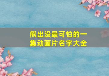 熊出没最可怕的一集动画片名字大全