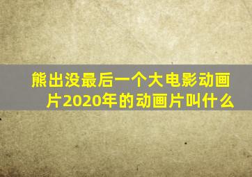 熊出没最后一个大电影动画片2020年的动画片叫什么