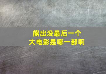 熊出没最后一个大电影是哪一部啊