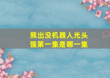 熊出没机器人光头强第一集是哪一集