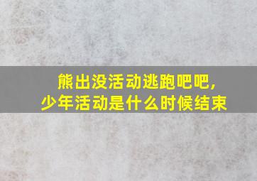 熊出没活动逃跑吧吧,少年活动是什么时候结束