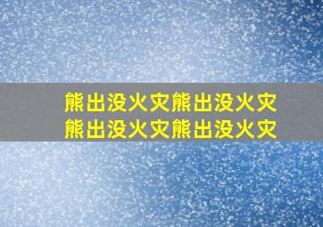 熊出没火灾熊出没火灾熊出没火灾熊出没火灾