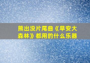 熊出没片尾曲《早安大森林》都用的什么乐器