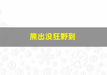 熊出没狂野到