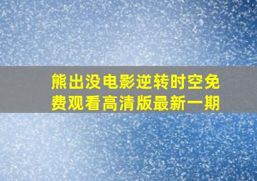 熊出没电影逆转时空免费观看高清版最新一期