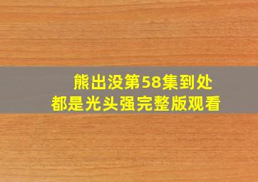 熊出没第58集到处都是光头强完整版观看