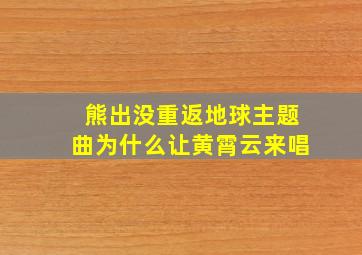 熊出没重返地球主题曲为什么让黄霄云来唱