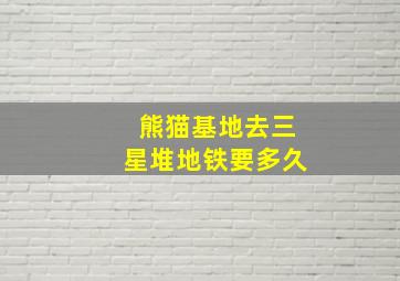 熊猫基地去三星堆地铁要多久